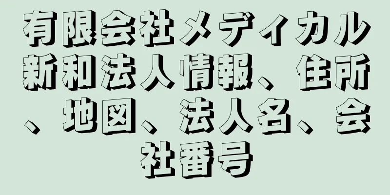 有限会社メディカル新和法人情報、住所、地図、法人名、会社番号