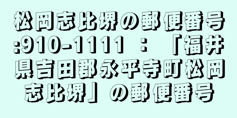 松岡志比堺の郵便番号:910-1111 ： 「福井県吉田郡永平寺町松岡志比堺」の郵便番号