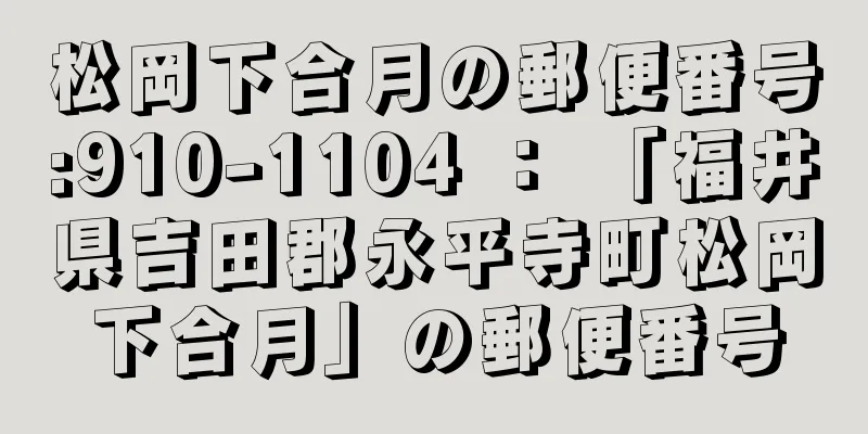 松岡下合月の郵便番号:910-1104 ： 「福井県吉田郡永平寺町松岡下合月」の郵便番号