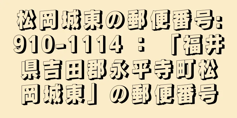 松岡城東の郵便番号:910-1114 ： 「福井県吉田郡永平寺町松岡城東」の郵便番号