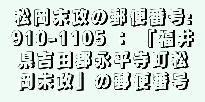 松岡末政の郵便番号:910-1105 ： 「福井県吉田郡永平寺町松岡末政」の郵便番号