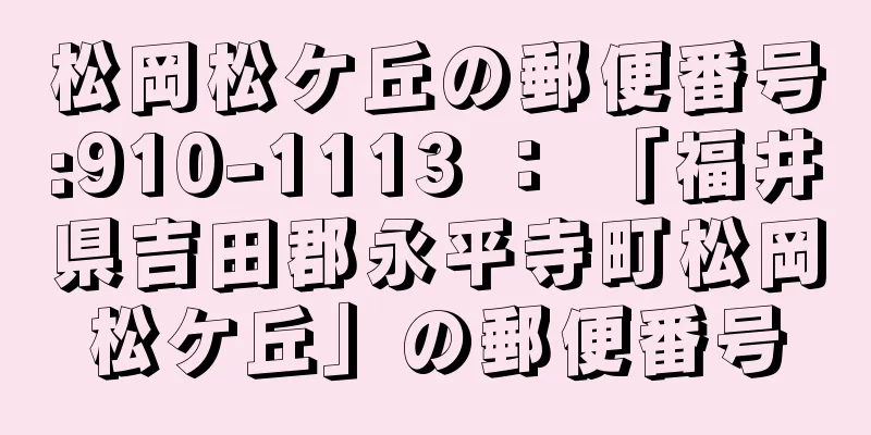 松岡松ケ丘の郵便番号:910-1113 ： 「福井県吉田郡永平寺町松岡松ケ丘」の郵便番号