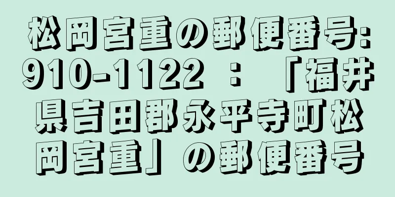 松岡宮重の郵便番号:910-1122 ： 「福井県吉田郡永平寺町松岡宮重」の郵便番号