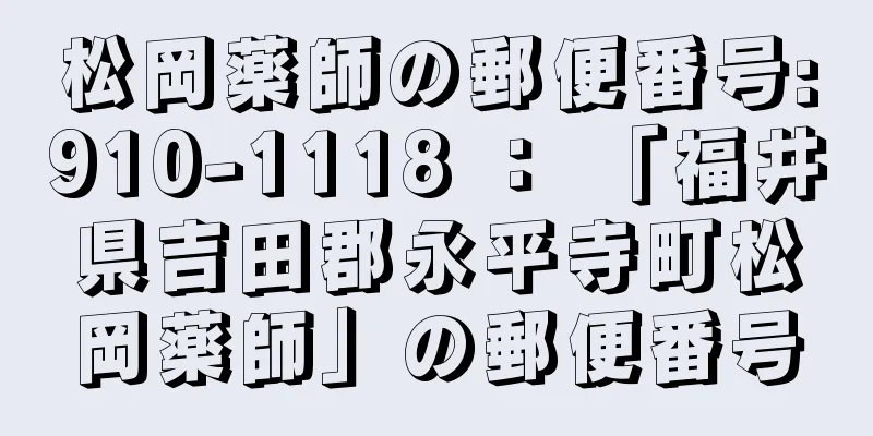 松岡薬師の郵便番号:910-1118 ： 「福井県吉田郡永平寺町松岡薬師」の郵便番号