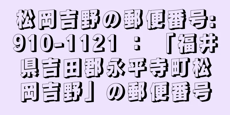 松岡吉野の郵便番号:910-1121 ： 「福井県吉田郡永平寺町松岡吉野」の郵便番号