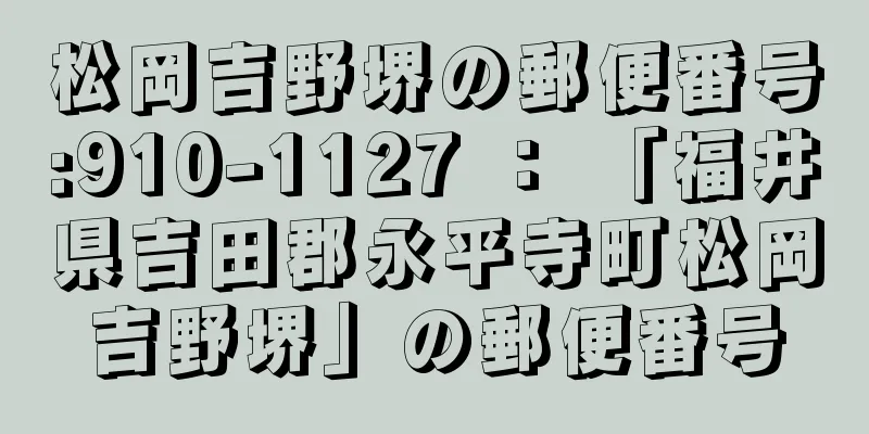 松岡吉野堺の郵便番号:910-1127 ： 「福井県吉田郡永平寺町松岡吉野堺」の郵便番号