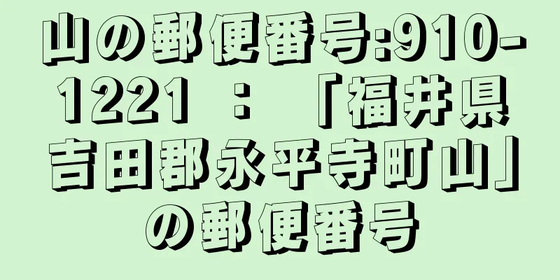 山の郵便番号:910-1221 ： 「福井県吉田郡永平寺町山」の郵便番号