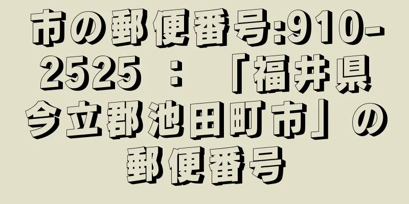 市の郵便番号:910-2525 ： 「福井県今立郡池田町市」の郵便番号