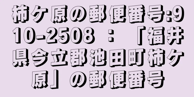 柿ケ原の郵便番号:910-2508 ： 「福井県今立郡池田町柿ケ原」の郵便番号