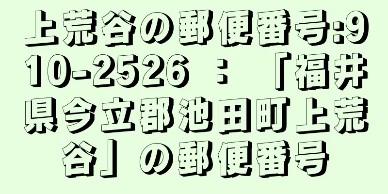 上荒谷の郵便番号:910-2526 ： 「福井県今立郡池田町上荒谷」の郵便番号