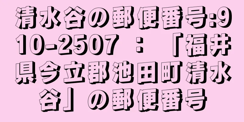 清水谷の郵便番号:910-2507 ： 「福井県今立郡池田町清水谷」の郵便番号