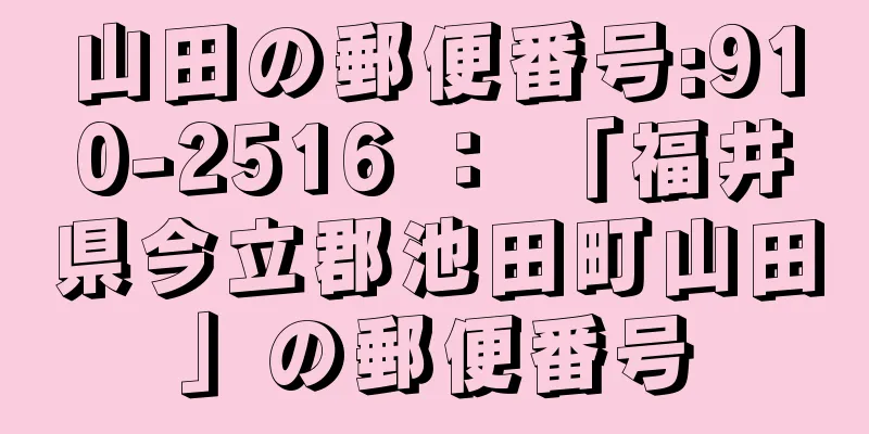 山田の郵便番号:910-2516 ： 「福井県今立郡池田町山田」の郵便番号