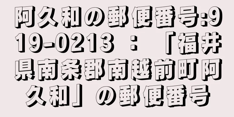 阿久和の郵便番号:919-0213 ： 「福井県南条郡南越前町阿久和」の郵便番号