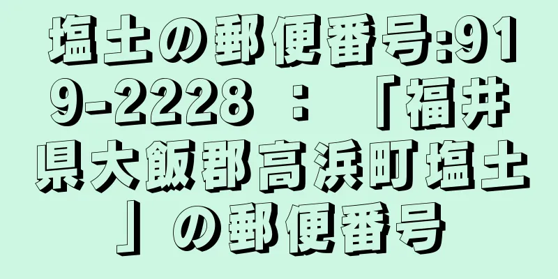 塩土の郵便番号:919-2228 ： 「福井県大飯郡高浜町塩土」の郵便番号