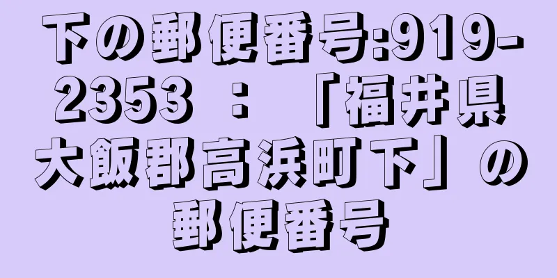下の郵便番号:919-2353 ： 「福井県大飯郡高浜町下」の郵便番号