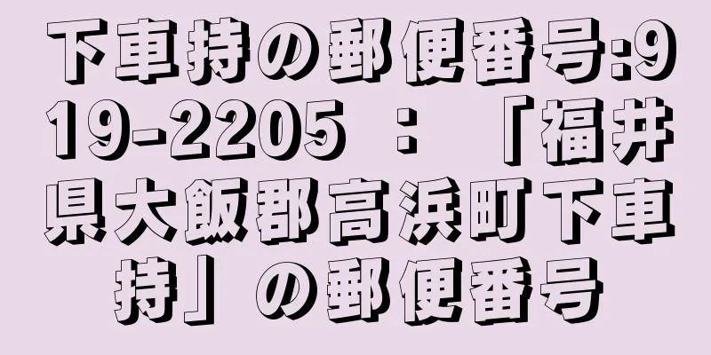 下車持の郵便番号:919-2205 ： 「福井県大飯郡高浜町下車持」の郵便番号