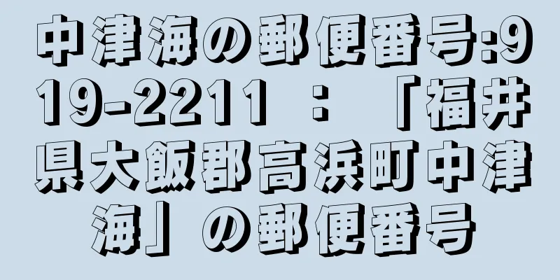 中津海の郵便番号:919-2211 ： 「福井県大飯郡高浜町中津海」の郵便番号