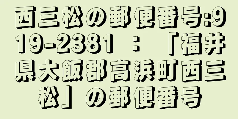 西三松の郵便番号:919-2381 ： 「福井県大飯郡高浜町西三松」の郵便番号