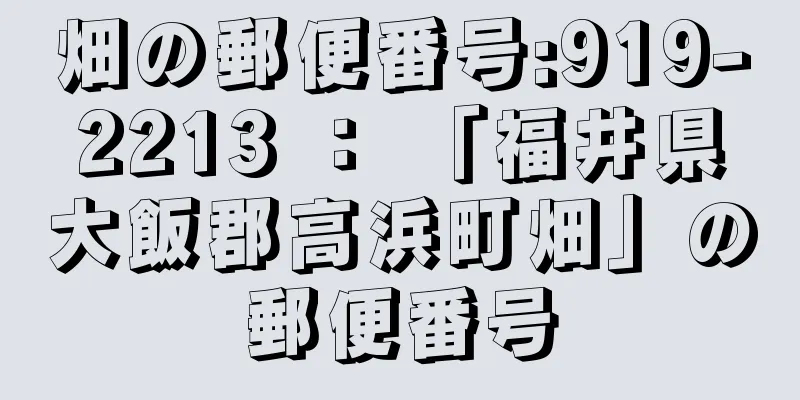 畑の郵便番号:919-2213 ： 「福井県大飯郡高浜町畑」の郵便番号