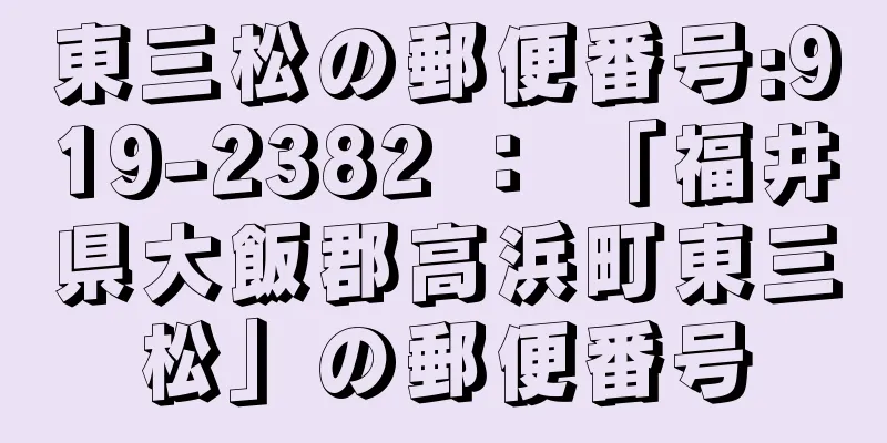 東三松の郵便番号:919-2382 ： 「福井県大飯郡高浜町東三松」の郵便番号