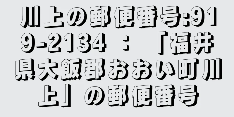 川上の郵便番号:919-2134 ： 「福井県大飯郡おおい町川上」の郵便番号