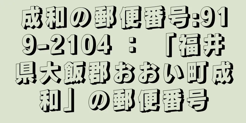 成和の郵便番号:919-2104 ： 「福井県大飯郡おおい町成和」の郵便番号