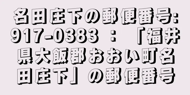 名田庄下の郵便番号:917-0383 ： 「福井県大飯郡おおい町名田庄下」の郵便番号