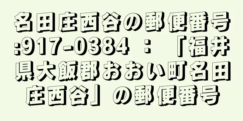 名田庄西谷の郵便番号:917-0384 ： 「福井県大飯郡おおい町名田庄西谷」の郵便番号