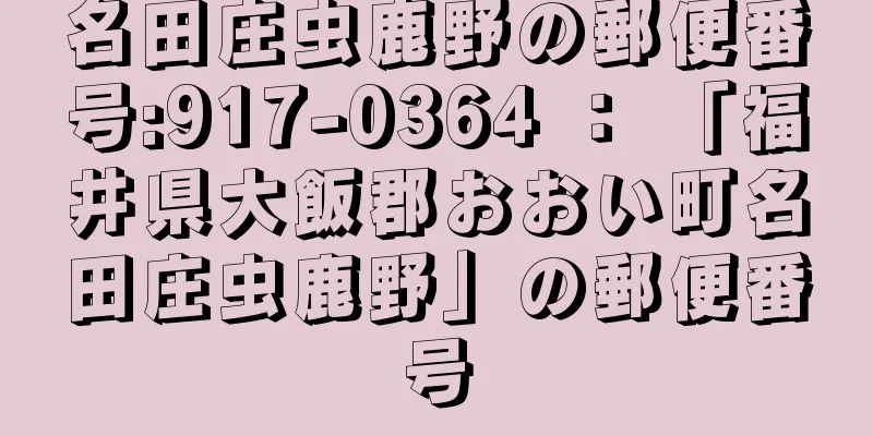 名田庄虫鹿野の郵便番号:917-0364 ： 「福井県大飯郡おおい町名田庄虫鹿野」の郵便番号