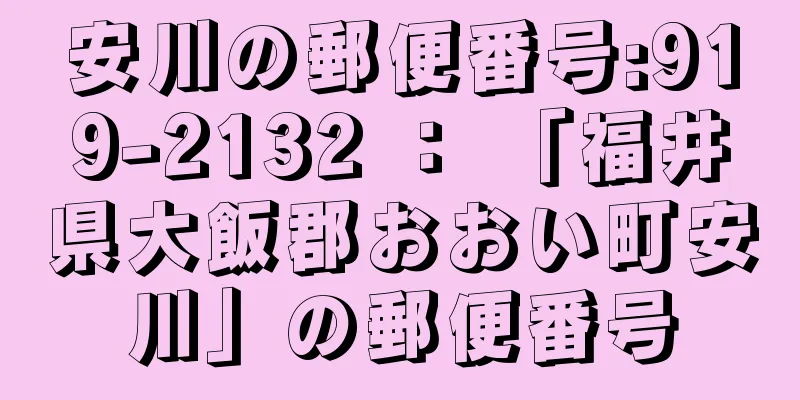 安川の郵便番号:919-2132 ： 「福井県大飯郡おおい町安川」の郵便番号