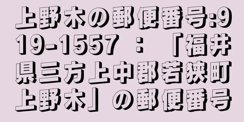 上野木の郵便番号:919-1557 ： 「福井県三方上中郡若狭町上野木」の郵便番号