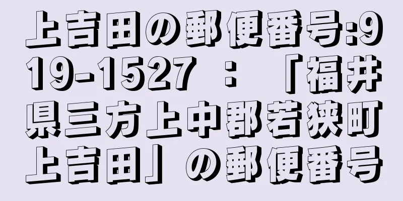 上吉田の郵便番号:919-1527 ： 「福井県三方上中郡若狭町上吉田」の郵便番号