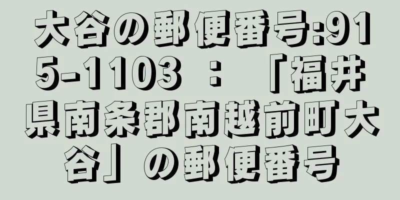 大谷の郵便番号:915-1103 ： 「福井県南条郡南越前町大谷」の郵便番号