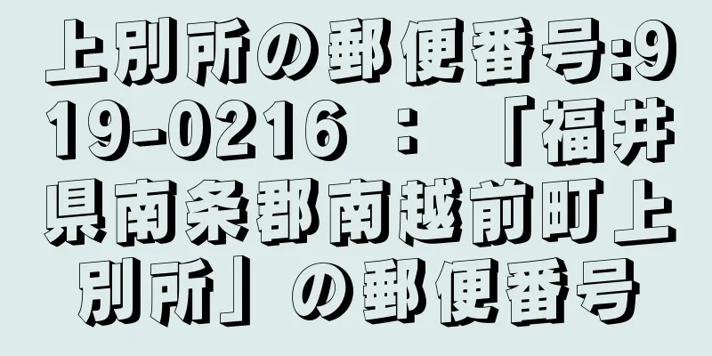 上別所の郵便番号:919-0216 ： 「福井県南条郡南越前町上別所」の郵便番号