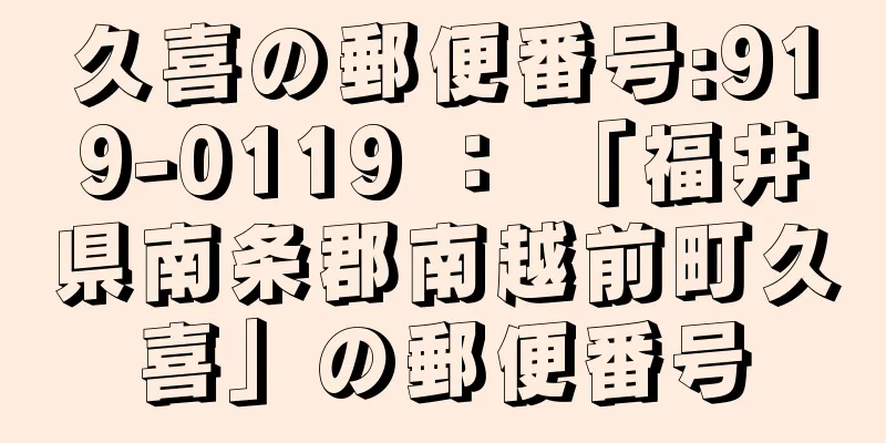 久喜の郵便番号:919-0119 ： 「福井県南条郡南越前町久喜」の郵便番号