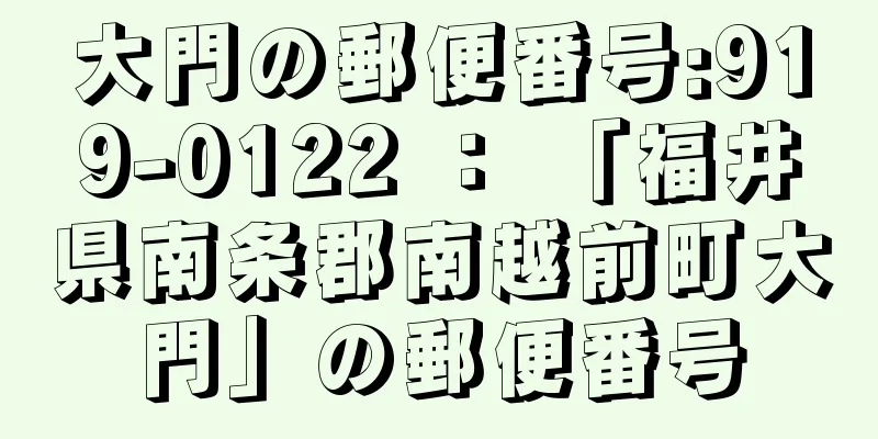 大門の郵便番号:919-0122 ： 「福井県南条郡南越前町大門」の郵便番号