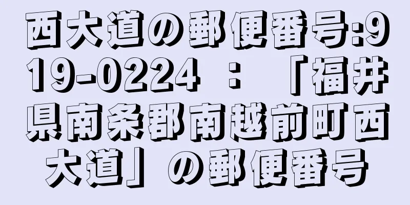 西大道の郵便番号:919-0224 ： 「福井県南条郡南越前町西大道」の郵便番号