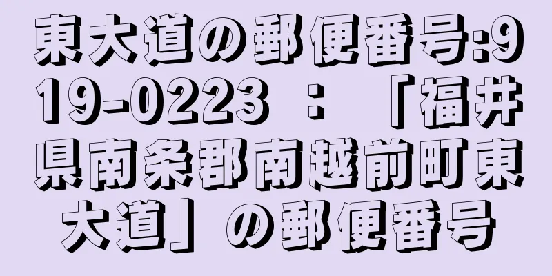 東大道の郵便番号:919-0223 ： 「福井県南条郡南越前町東大道」の郵便番号