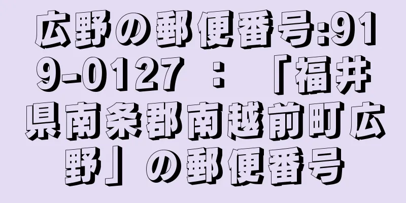 広野の郵便番号:919-0127 ： 「福井県南条郡南越前町広野」の郵便番号