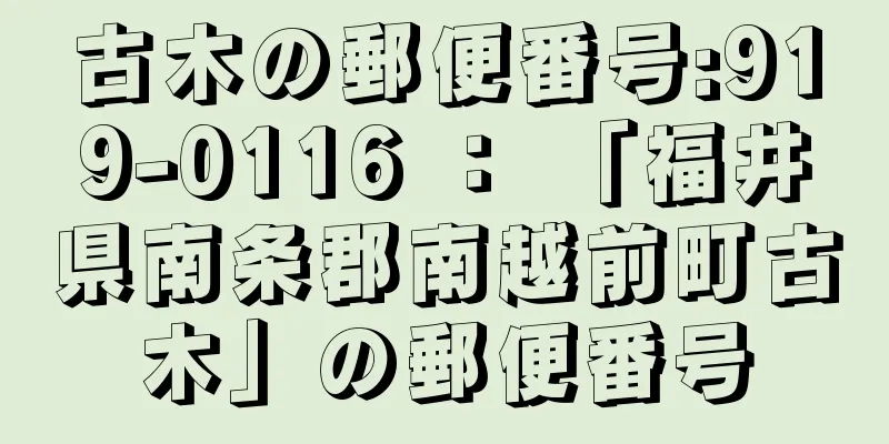 古木の郵便番号:919-0116 ： 「福井県南条郡南越前町古木」の郵便番号