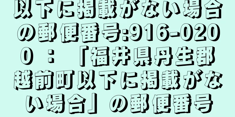 以下に掲載がない場合の郵便番号:916-0200 ： 「福井県丹生郡越前町以下に掲載がない場合」の郵便番号