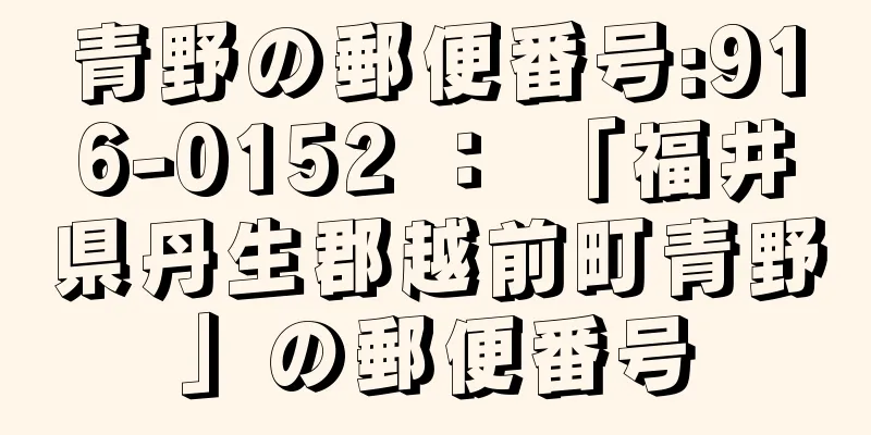 青野の郵便番号:916-0152 ： 「福井県丹生郡越前町青野」の郵便番号