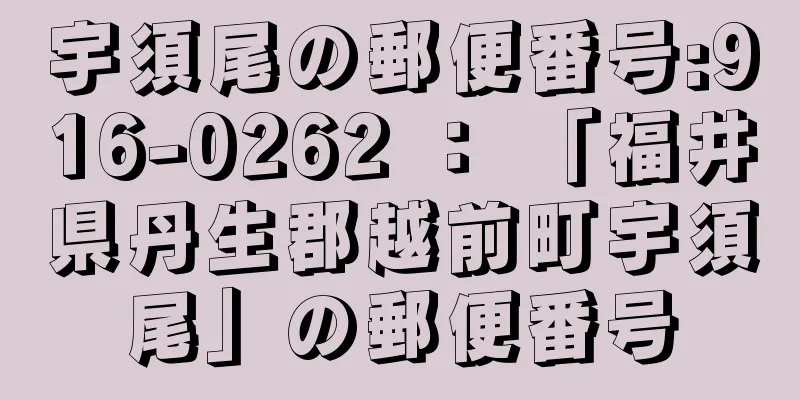 宇須尾の郵便番号:916-0262 ： 「福井県丹生郡越前町宇須尾」の郵便番号