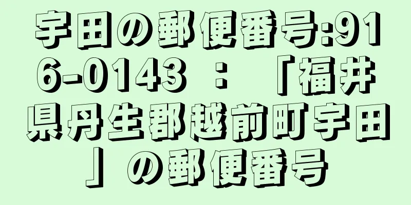 宇田の郵便番号:916-0143 ： 「福井県丹生郡越前町宇田」の郵便番号