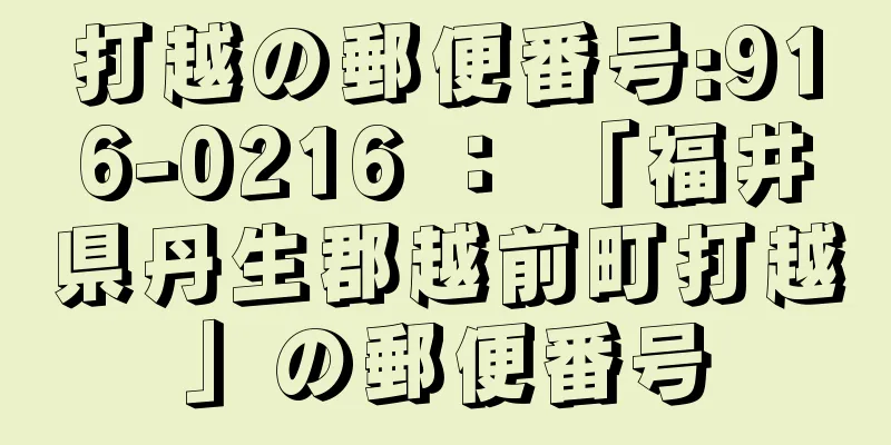 打越の郵便番号:916-0216 ： 「福井県丹生郡越前町打越」の郵便番号