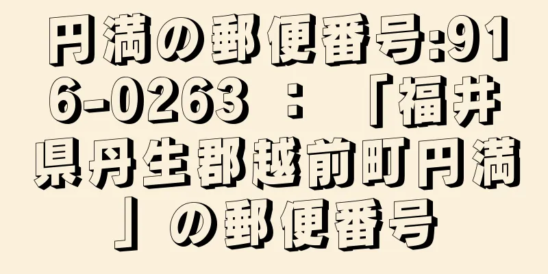 円満の郵便番号:916-0263 ： 「福井県丹生郡越前町円満」の郵便番号