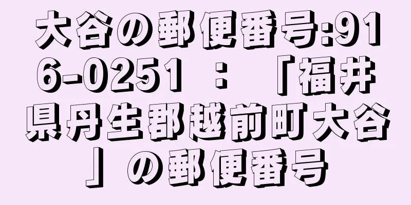 大谷の郵便番号:916-0251 ： 「福井県丹生郡越前町大谷」の郵便番号