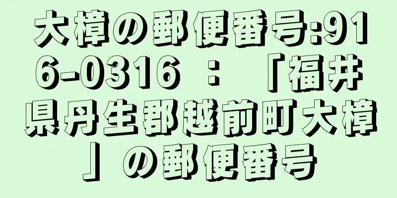 大樟の郵便番号:916-0316 ： 「福井県丹生郡越前町大樟」の郵便番号