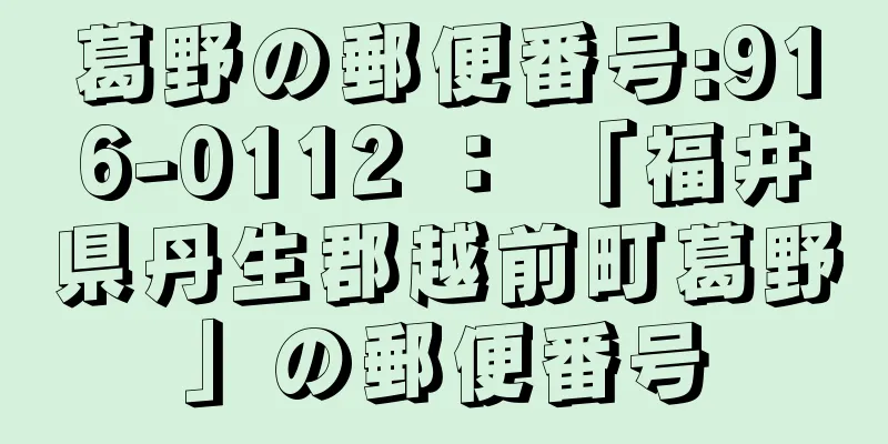 葛野の郵便番号:916-0112 ： 「福井県丹生郡越前町葛野」の郵便番号