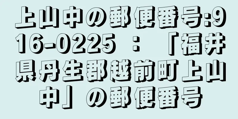 上山中の郵便番号:916-0225 ： 「福井県丹生郡越前町上山中」の郵便番号